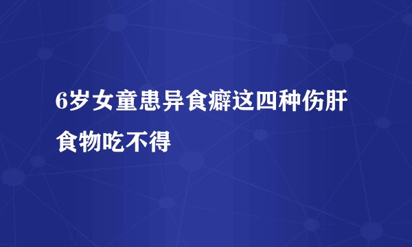 6岁女童患异食癖这四种伤肝食物吃不得