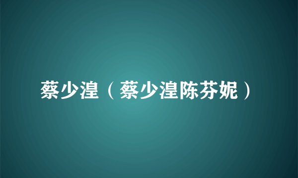 蔡少湟（蔡少湟陈芬妮）