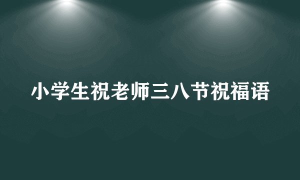 小学生祝老师三八节祝福语