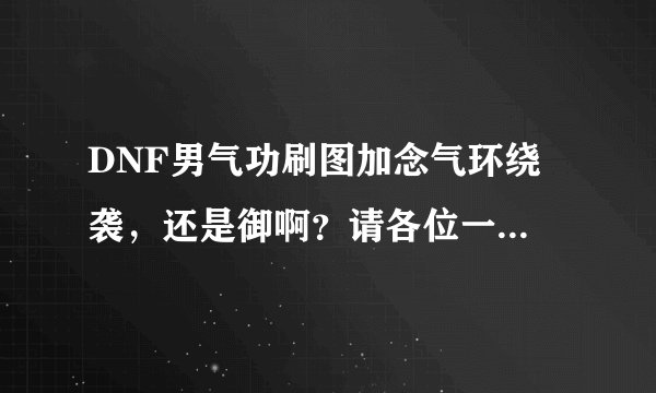 DNF男气功刷图加念气环绕 袭，还是御啊？请各位一定要详细解释理由