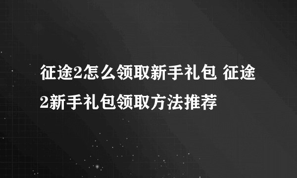 征途2怎么领取新手礼包 征途2新手礼包领取方法推荐