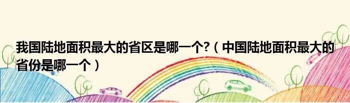 我国陆地面积最大的省区是哪一个?(中国陆地面积最大的省份是哪一个)