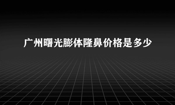 广州曙光膨体隆鼻价格是多少