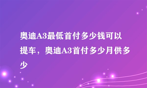 奥迪A3最低首付多少钱可以提车，奥迪A3首付多少月供多少