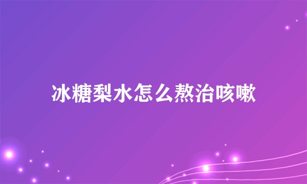 冰糖梨水怎么熬治咳嗽