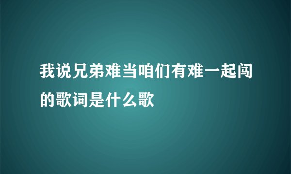 我说兄弟难当咱们有难一起闯的歌词是什么歌