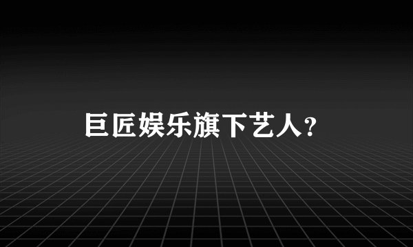 巨匠娱乐旗下艺人？