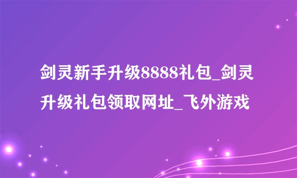 剑灵新手升级8888礼包_剑灵升级礼包领取网址_飞外游戏