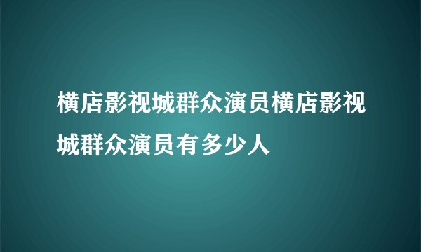 横店影视城群众演员横店影视城群众演员有多少人