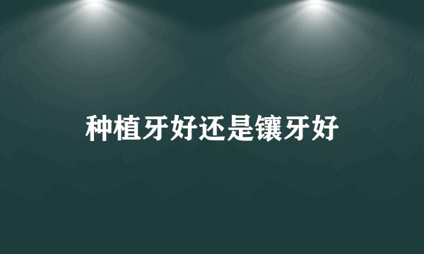 种植牙好还是镶牙好