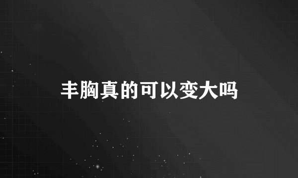 丰胸真的可以变大吗
