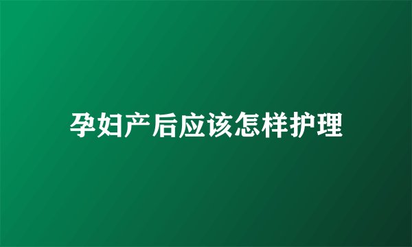 孕妇产后应该怎样护理
