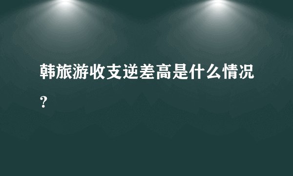 韩旅游收支逆差高是什么情况？