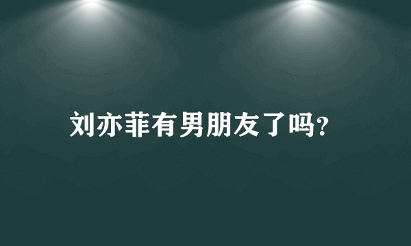 刘亦菲有男朋友了吗？