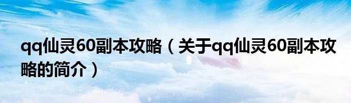 qq仙灵60副本攻略（关于qq仙灵60副本攻略的简介）