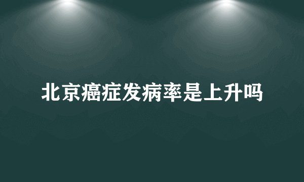 北京癌症发病率是上升吗