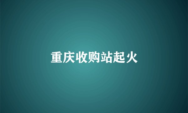 重庆收购站起火