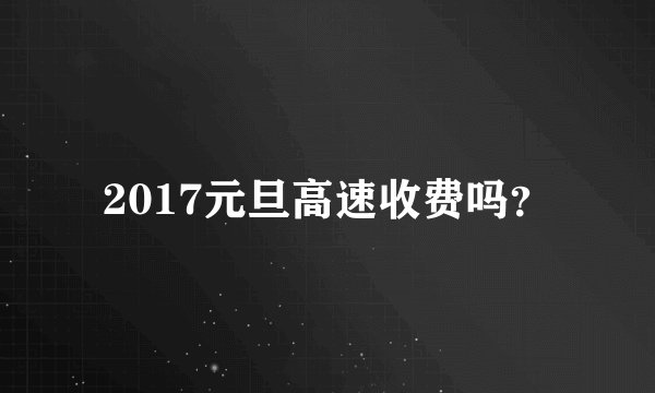 2017元旦高速收费吗？