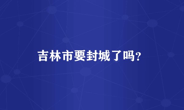吉林市要封城了吗？