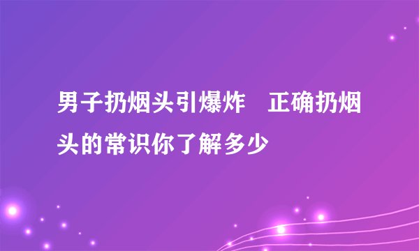 男子扔烟头引爆炸   正确扔烟头的常识你了解多少