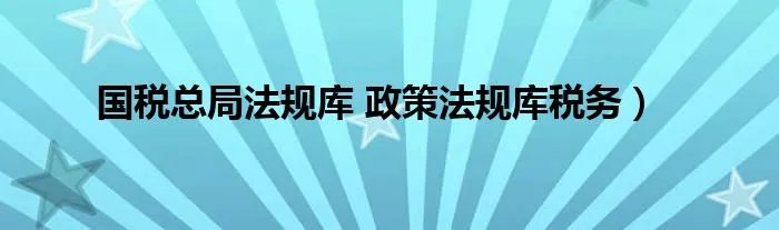 国税总局法规库 政策法规库税务）