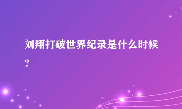 刘翔打破世界纪录是什么时候？