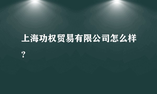 上海功权贸易有限公司怎么样？