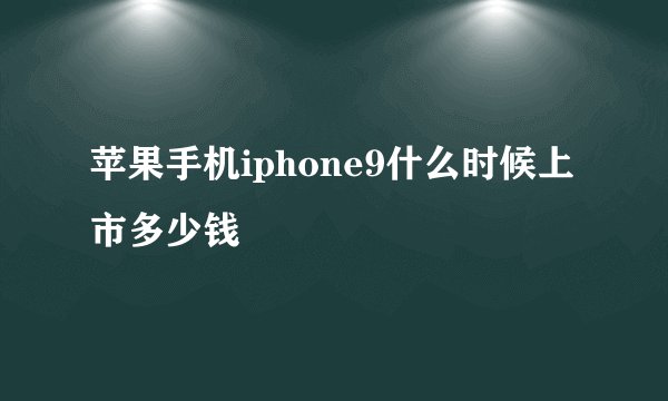 苹果手机iphone9什么时候上市多少钱