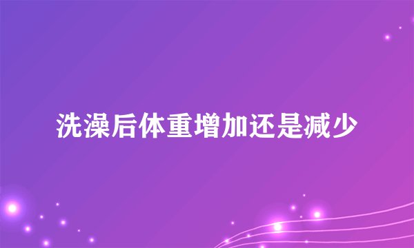洗澡后体重增加还是减少