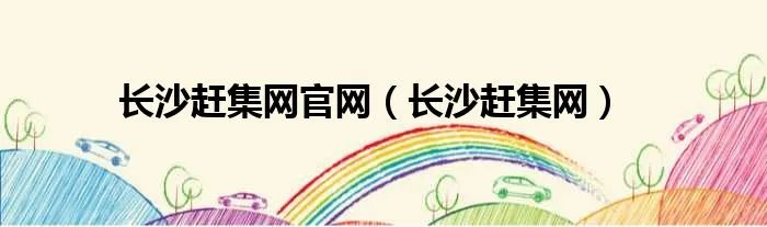 长沙赶集网官网（长沙赶集网）