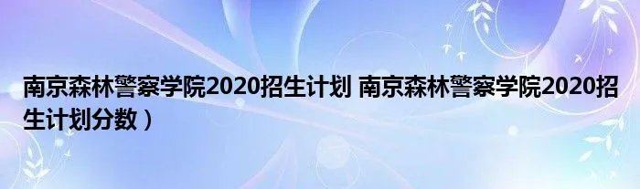 南京森林警察学院2020招生计划 南京森林警察学院2020招生计划分数）