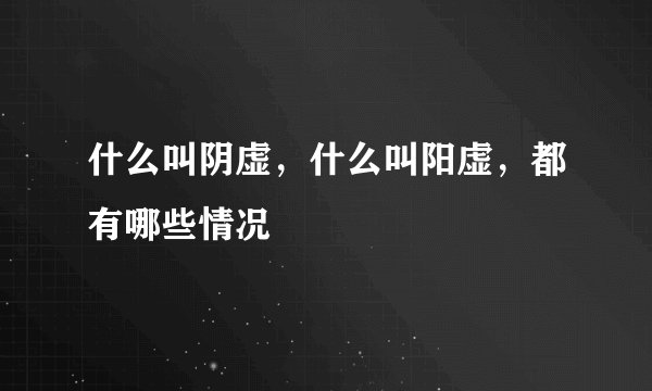 什么叫阴虚，什么叫阳虚，都有哪些情况