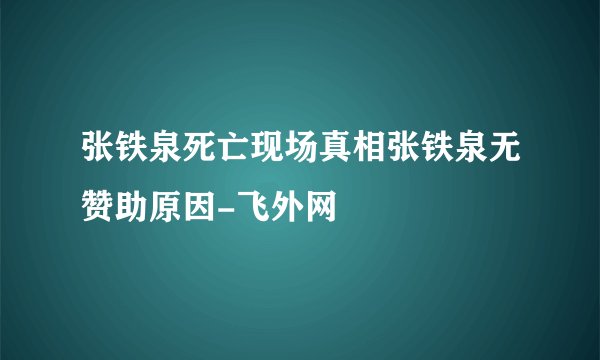 张铁泉死亡现场真相张铁泉无赞助原因-飞外网