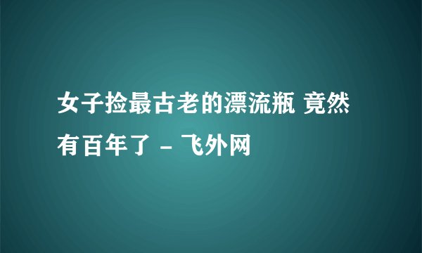 女子捡最古老的漂流瓶 竟然有百年了 - 飞外网