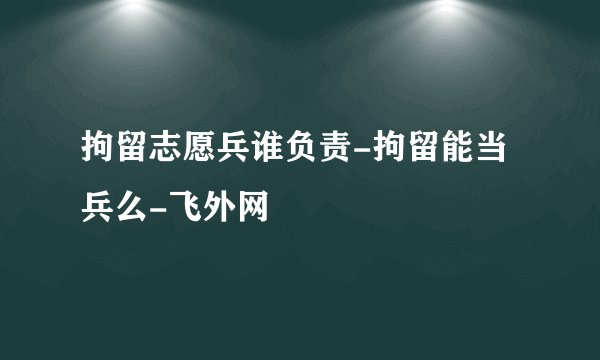 拘留志愿兵谁负责-拘留能当兵么-飞外网
