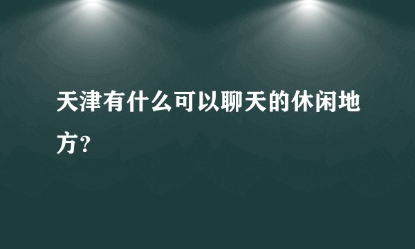 天津有什么可以聊天的休闲地方？