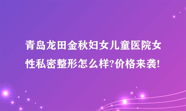 青岛龙田金秋妇女儿童医院女性私密整形怎么样?价格来袭!