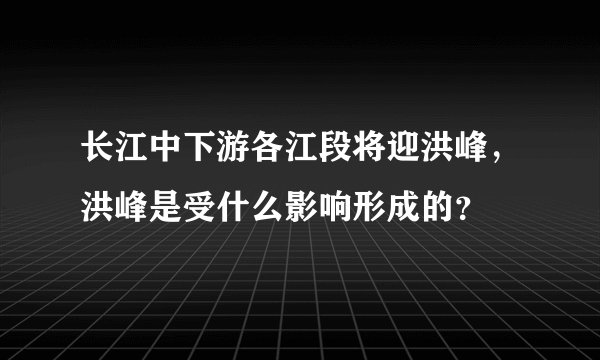 长江中下游各江段将迎洪峰，洪峰是受什么影响形成的？