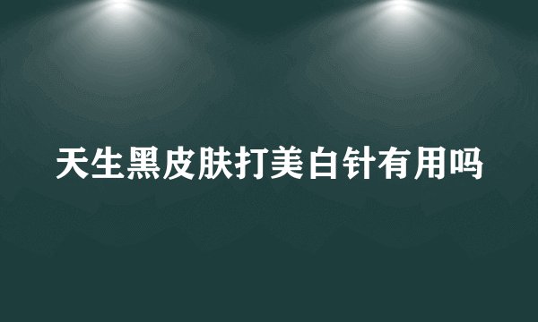 天生黑皮肤打美白针有用吗