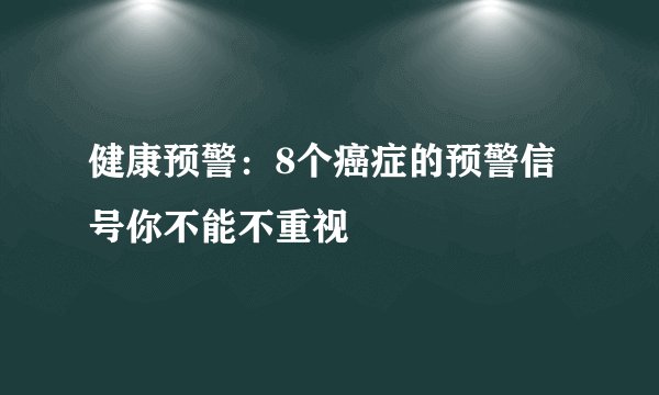 健康预警：8个癌症的预警信号你不能不重视