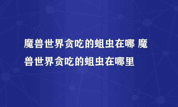 魔兽世界贪吃的蛆虫在哪 魔兽世界贪吃的蛆虫在哪里