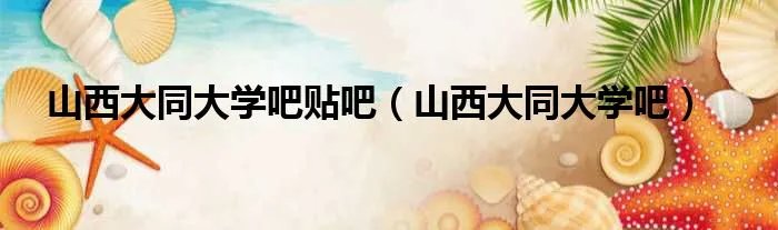 山西大同大学吧贴吧（山西大同大学吧）