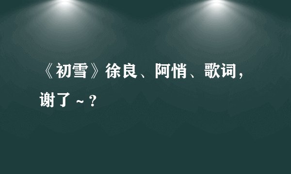 《初雪》徐良、阿悄、歌词，谢了～？