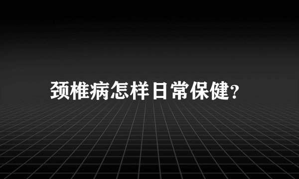 颈椎病怎样日常保健？
