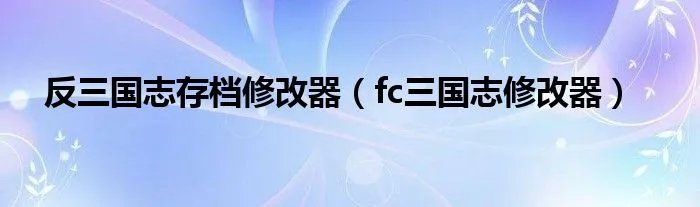 反三国志存档修改器（fc三国志修改器）