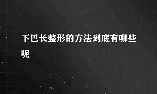 下巴长整形的方法到底有哪些呢