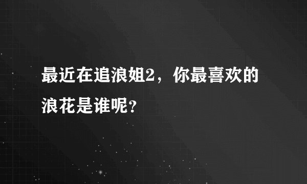 最近在追浪姐2,你最喜欢的浪花是谁呢?