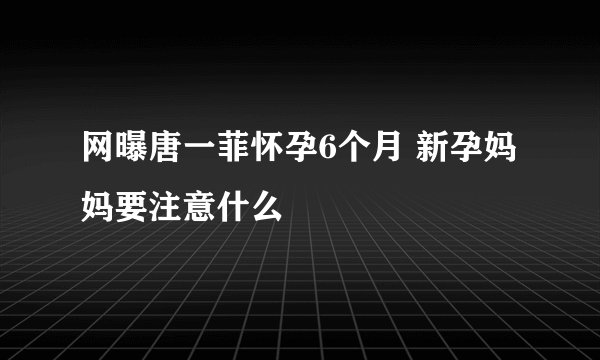 网曝唐一菲怀孕6个月 新孕妈妈要注意什么