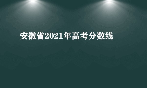 安徽省2021年高考分数线