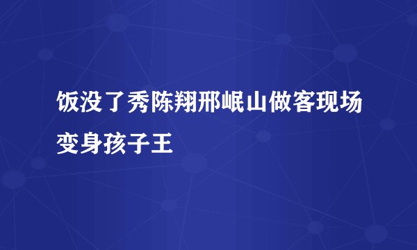 饭没了秀陈翔邢岷山做客现场变身孩子王